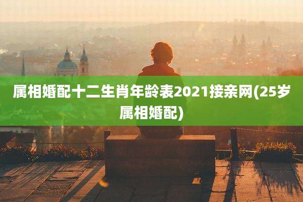 属相婚配十二生肖年龄表2021接亲网(25岁属相婚配)