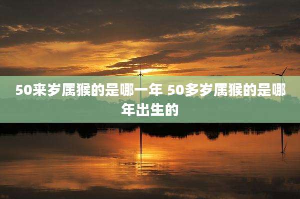 50来岁属猴的是哪一年 50多岁属猴的是哪年出生的
