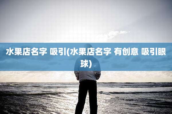 水果店名字 吸引(水果店名字 有创意 吸引眼球)