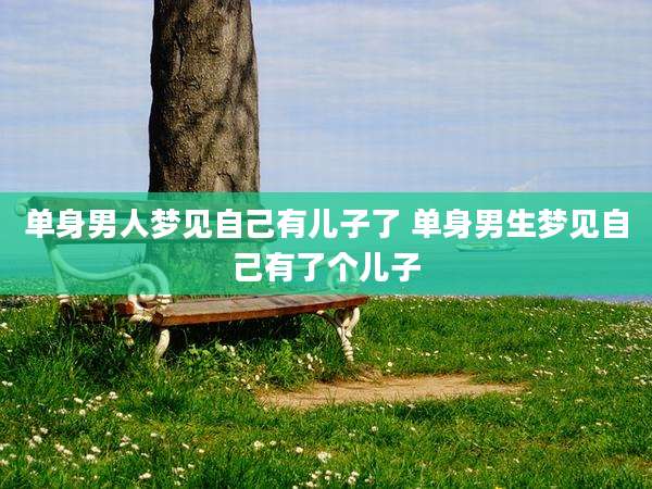 单身男人梦见自己有儿子了 单身男生梦见自己有了个儿子