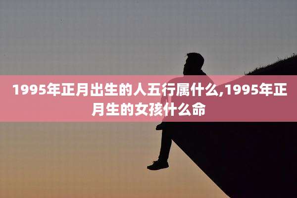 1995年正月出生的人五行属什么,1995年正月生的女孩什么命