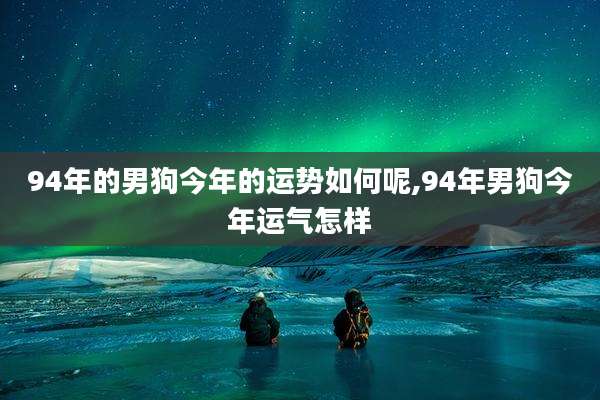 94年的男狗今年的运势如何呢,94年男狗今年运气怎样