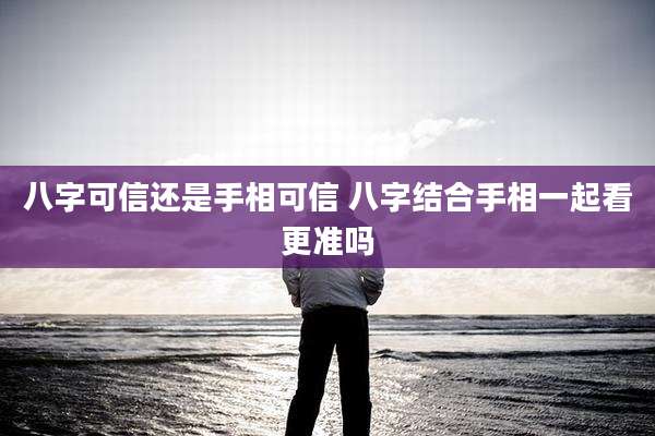 八字可信还是手相可信 八字结合手相一起看更准吗