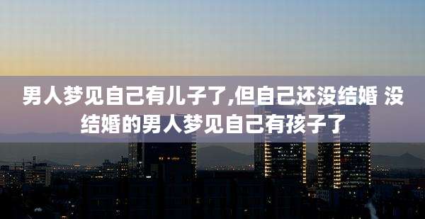 男人梦见自己有儿子了,但自己还没结婚 没结婚的男人梦见自己有孩子了