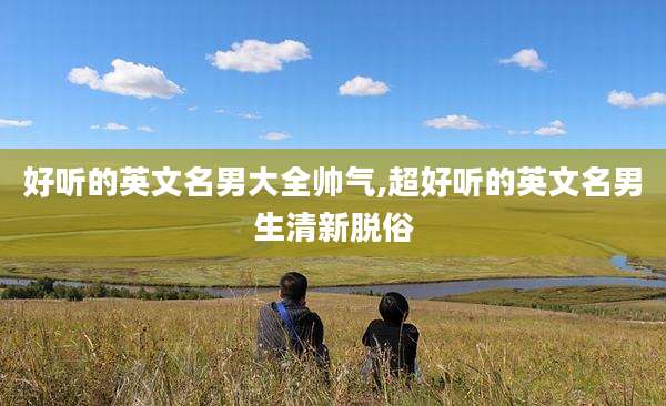 好听的英文名男大全帅气,超好听的英文名男生清新脱俗
