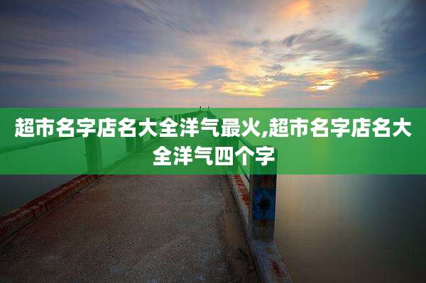 超市名字店名大全洋气最火,超市名字店名大全洋气四个字