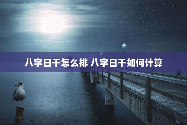 八字日干怎么排 八字日干如何计算