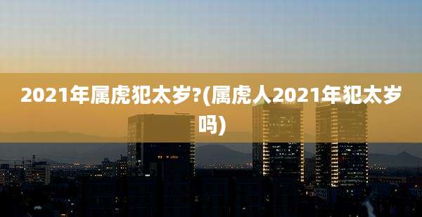 2021年属虎犯太岁?(属虎人2021年犯太岁吗)