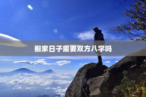 搬家日子需要双方八字吗