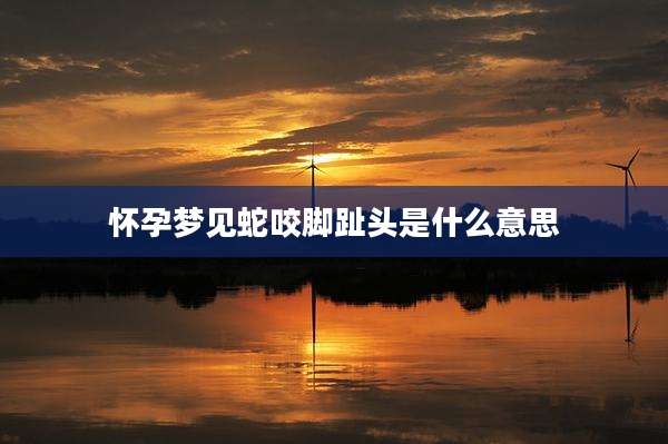 怀孕梦见蛇咬脚趾头是什么意思