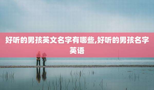 好听的男孩英文名字有哪些,好听的男孩名字英语