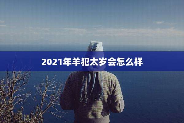 2021年羊犯太岁会怎么样