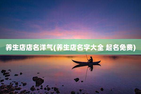 养生店店名洋气(养生店名字大全 起名免费)