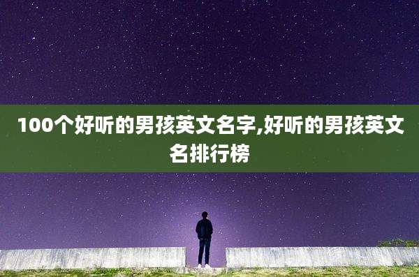 100个好听的男孩英文名字,好听的男孩英文名排行榜