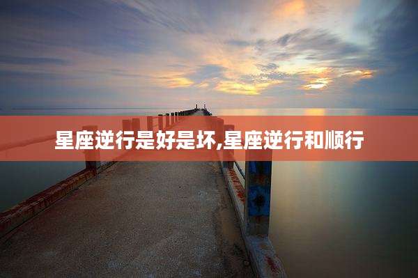 星座逆行是好是坏,星座逆行和顺行
