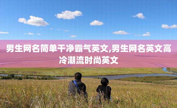 男生网名简单干净霸气英文,男生网名英文高冷潮流时尚英文