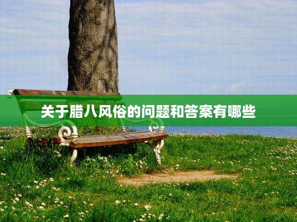 关于腊八风俗的问题和答案有哪些