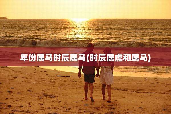 年份属马时辰属马(时辰属虎和属马)