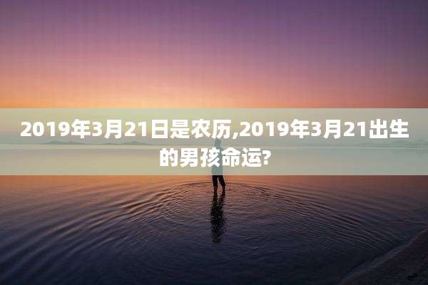 2019年3月21日是农历,2019年3月21出生的男孩命运?