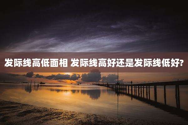 发际线高低面相 发际线高好还是发际线低好?