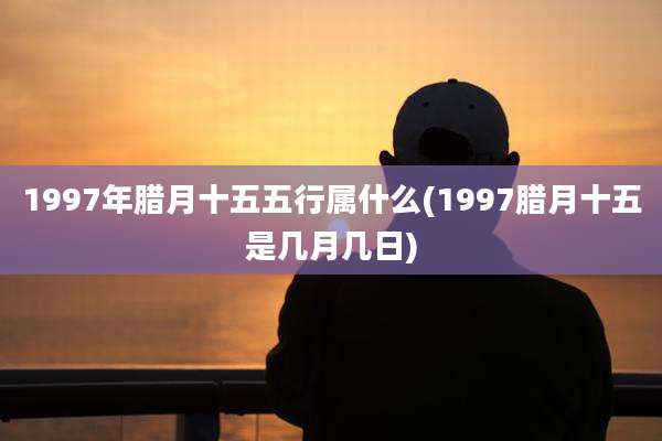 1997年腊月十五五行属什么(1997腊月十五是几月几日)
