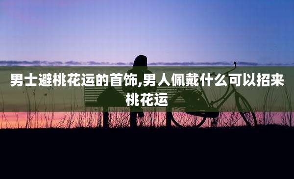 男士避桃花运的首饰,男人佩戴什么可以招来桃花运