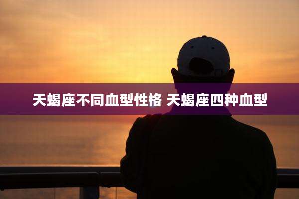 天蝎座不同血型性格 天蝎座四种血型