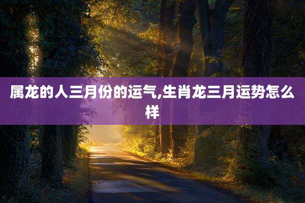 属龙的人三月份的运气,生肖龙三月运势怎么样