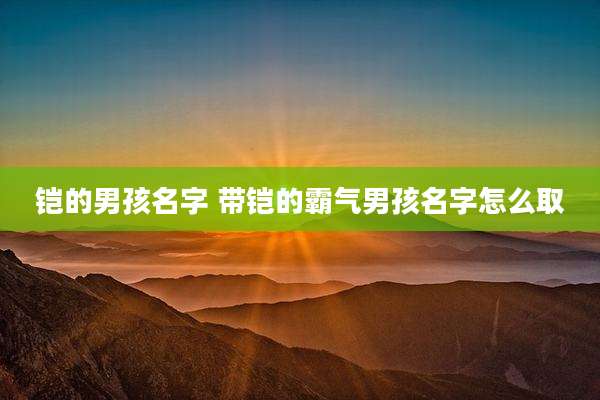 铠的男孩名字 带铠的霸气男孩名字怎么取