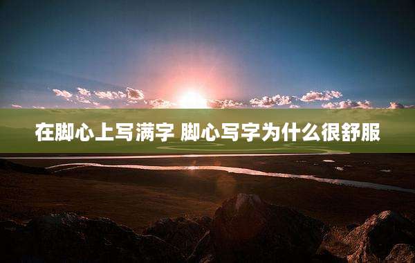 在脚心上写满字 脚心写字为什么很舒服