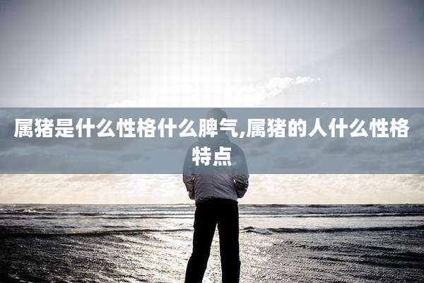 属猪是什么性格什么脾气,属猪的人什么性格特点
