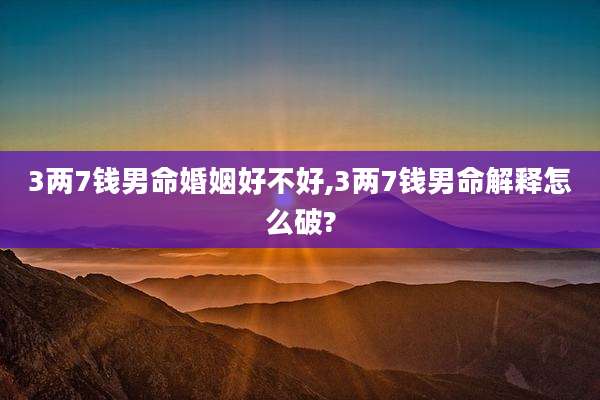 3两7钱男命婚姻好不好,3两7钱男命解释怎么破?
