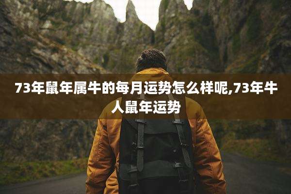 73年鼠年属牛的每月运势怎么样呢,73年牛人鼠年运势