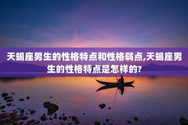 天蝎座男生的性格特点和性格弱点,天蝎座男生的性格特点是怎样的?
