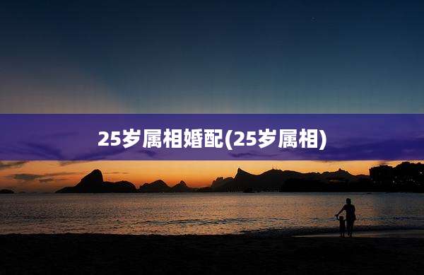 25岁属相婚配(25岁属相)