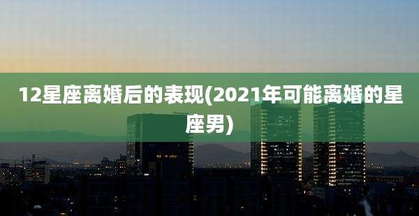 12星座离婚后的表现(2021年可能离婚的星座男)