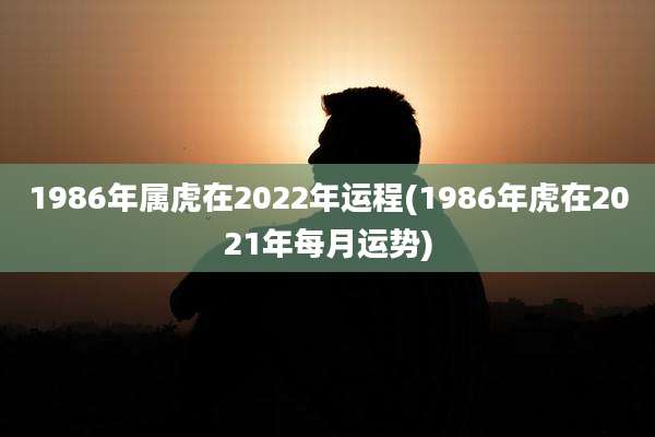 1986年属虎在2022年运程(1986年虎在2021年每月运势)