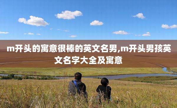 m开头的寓意很棒的英文名男,m开头男孩英文名字大全及寓意