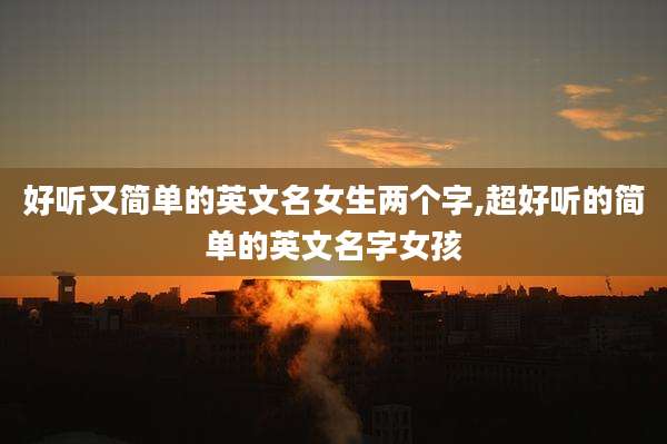 好听又简单的英文名女生两个字,超好听的简单的英文名字女孩
