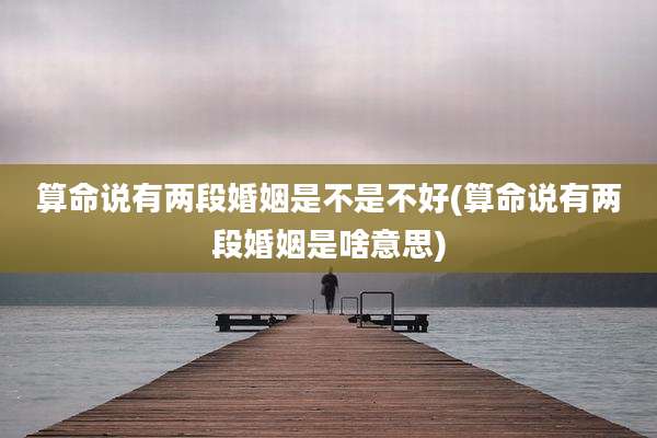 算命说有两段婚姻是不是不好(算命说有两段婚姻是啥意思)