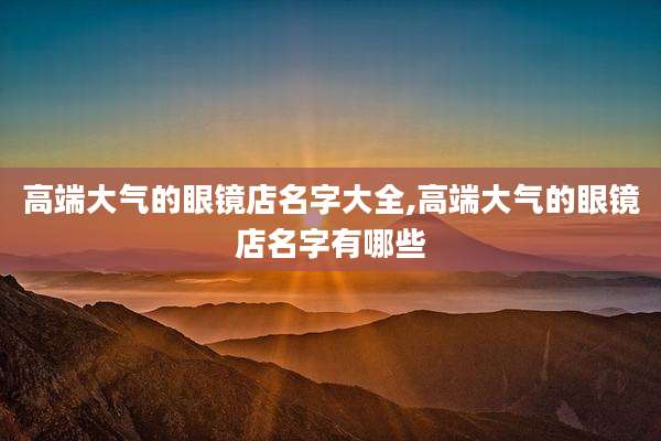 高端大气的眼镜店名字大全,高端大气的眼镜店名字有哪些