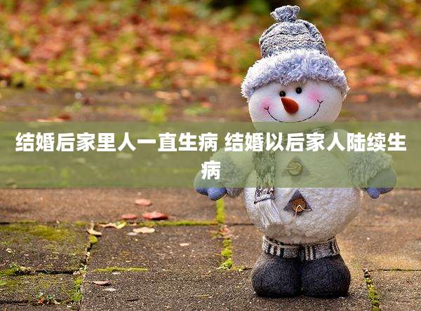 结婚后家里人一直生病 结婚以后家人陆续生病