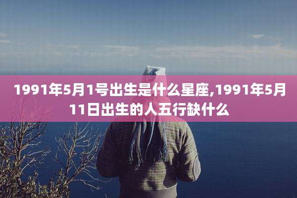1991年5月1号出生是什么星座,1991年5月11日出生的人五行缺什么