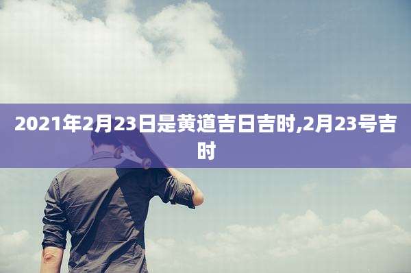 2021年2月23日是黄道吉日吉时,2月23号吉时