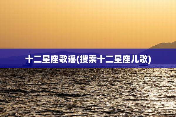 十二星座歌谣(搜索十二星座儿歌)