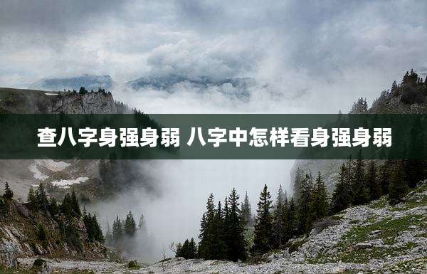 查八字身强身弱 八字中怎样看身强身弱