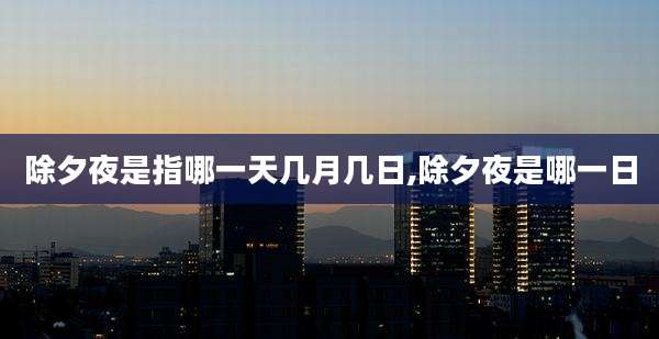 除夕夜是指哪一天几月几日,除夕夜是哪一日