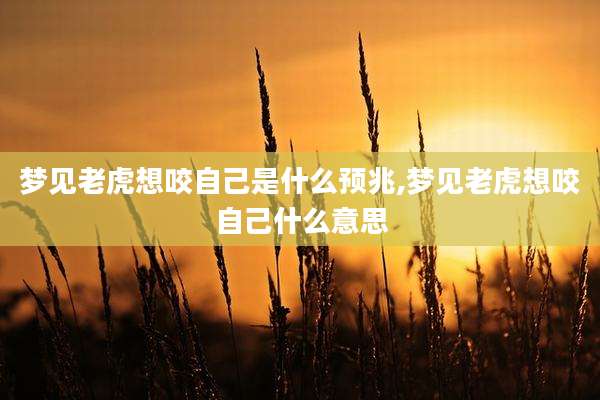 梦见老虎想咬自己是什么预兆,梦见老虎想咬自己什么意思