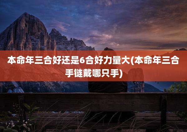 本命年三合好还是6合好力量大(本命年三合手链戴哪只手)
