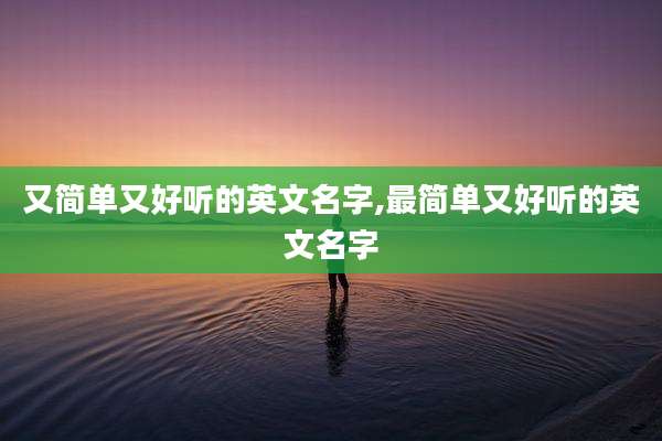 又简单又好听的英文名字,最简单又好听的英文名字